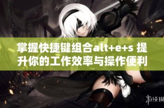 掌握快捷键组合alt+e+s 提升你的工作效率与操作便利性