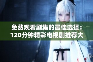 免费观看剧集的最佳选择：120分钟精彩电视剧推荐大全