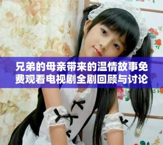 兄弟的母亲带来的温情故事免费观看电视剧全剧回顾与讨论