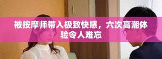 被按摩师带入极致快感，六次高潮体验令人难忘