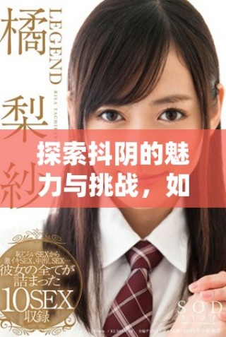 探索抖阴的魅力与挑战，如何在社交平台中保持创意与真实