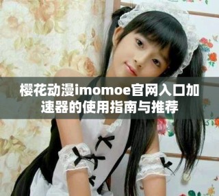 樱花动漫imomoe官网入口加速器的使用指南与推荐