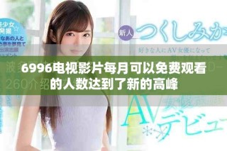 6996电视影片每月可以免费观看的人数达到了新的高峰