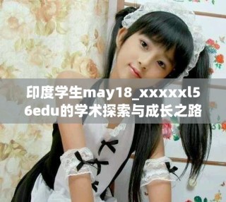 印度学生may18_xxxxxl56edu的学术探索与成长之路