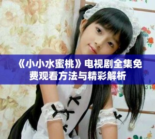 《小小水蜜桃》电视剧全集免费观看方法与精彩解析