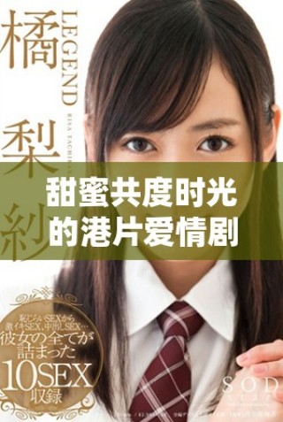 甜蜜共度时光的港片爱情剧，适合情侣携手观看的精彩佳作
