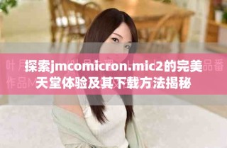 探索jmcomicron.mic2的完美天堂体验及其下载方法揭秘