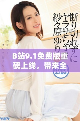 B站9.1免费版重磅上线，带来全新体验和精彩内容
