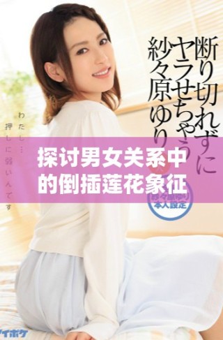 探讨男女关系中的倒插莲花象征意义与文化内涵