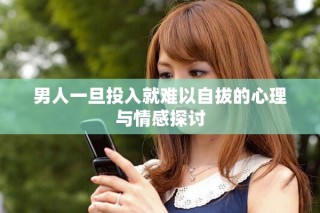 男人一旦投入就难以自拔的心理与情感探讨