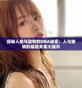 探秘人类与动物的DNA秘密：人与猪狗的基因关系大揭示