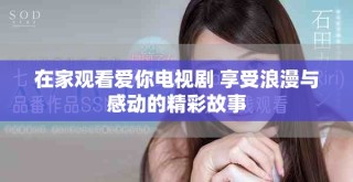 在家观看爱你电视剧 享受浪漫与感动的精彩故事