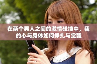 在两个男人之间的激情碰撞中，我的心与身体如何挣扎与觉醒