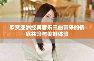 欣赏亚洲经典音乐三曲带来的情感共鸣与美好体验