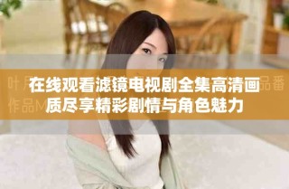 在线观看滤镜电视剧全集高清画质尽享精彩剧情与角色魅力