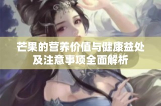 芒果的营养价值与健康益处及注意事项全面解析