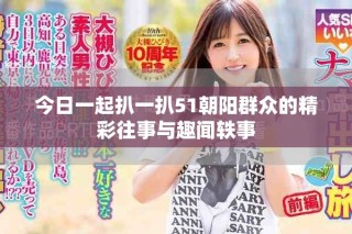 今日一起扒一扒51朝阳群众的精彩往事与趣闻轶事