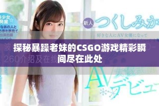 探秘暴躁老妹的CSGO游戏精彩瞬间尽在此处