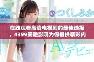 在线观看高清电视剧的最佳选择，4399策驰影院为你提供精彩内容