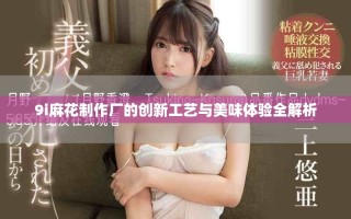 9i麻花制作厂的创新工艺与美味体验全解析