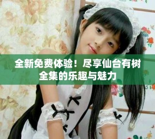 全新免费体验！尽享仙台有树全集的乐趣与魅力