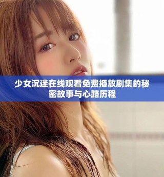 少女沉迷在线观看免费播放剧集的秘密故事与心路历程