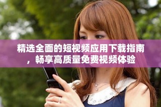 精选全面的短视频应用下载指南，畅享高质量免费视频体验