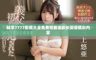 畅享7777影视大全免费观看追剧长安诺精彩内容