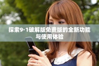 探索9·1破解版免费版的全新功能与使用体验
