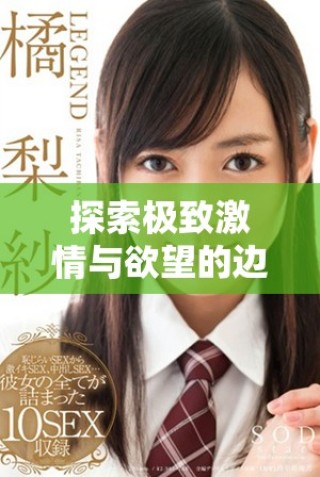 探索极致激情与欲望的边界，畅游于禁忌之中的世界