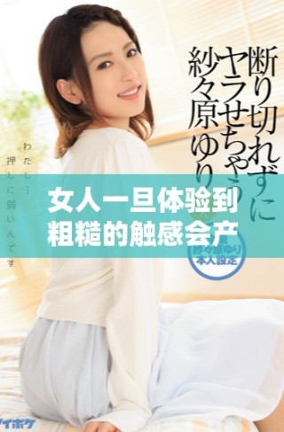 女人一旦体验到粗糙的触感会产生怎样的心理变化与反应