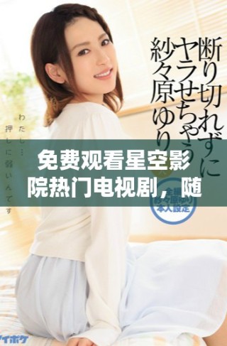 免费观看星空影院热门电视剧，随时随地畅享精彩剧情