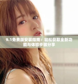 9.1免费版安装指南：轻松获取全新功能与体验步骤分享