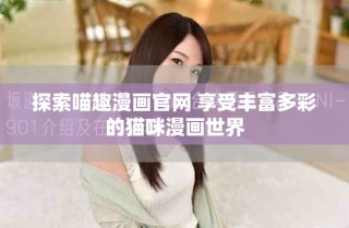 探索喵趣漫画官网 享受丰富多彩的猫咪漫画世界