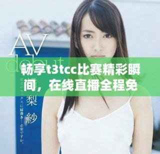 畅享t3tcc比赛精彩瞬间，在线直播全程免费观看