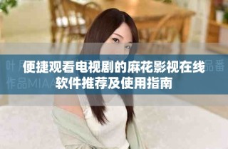 便捷观看电视剧的麻花影视在线软件推荐及使用指南