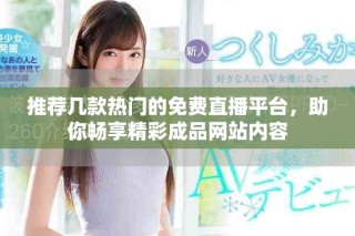 推荐几款热门的免费直播平台，助你畅享精彩成品网站内容
