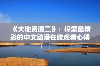 《大地资源二》：探索最精彩的中文动漫在线观看心得与推荐