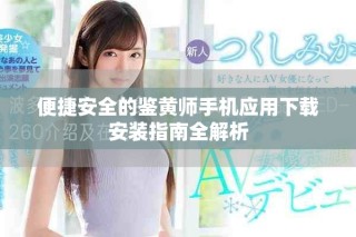 便捷安全的鉴黄师手机应用下载安装指南全解析