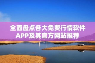 全面盘点各大免费行情软件APP及其官方网站推荐