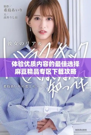 体验优质内容的最佳选择麻豆精品专区下载攻略