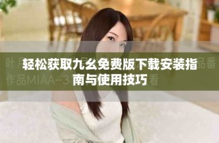 轻松获取九幺免费版下载安装指南与使用技巧
