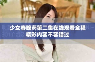 少女春晚药第二集在线观看全程精彩内容不容错过