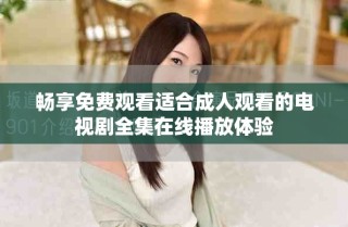 畅享免费观看适合成人观看的电视剧全集在线播放体验