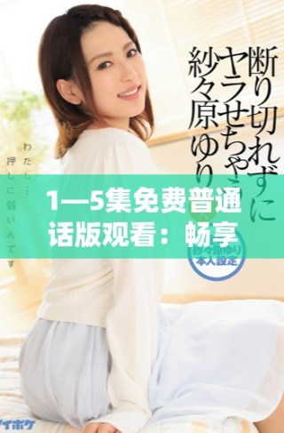 1—5集免费普通话版观看：畅享精彩内容不容错过