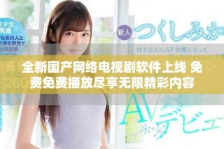 全新国产网络电视剧软件上线 免费免费播放尽享无限精彩内容