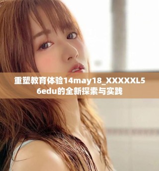 重塑教育体验14may18_XXXXXL56edu的全新探索与实践