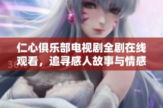 仁心俱乐部电视剧全剧在线观看，追寻感人故事与情感共鸣体验