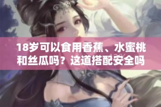 18岁可以食用香蕉、水蜜桃和丝瓜吗？这道搭配安全吗