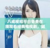 八戒视频平台免费在线观看经典电视剧，随时随地畅享精彩剧情